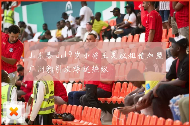 山东泰山19岁小将王昊斌租借加盟广州豹引发球迷热议
