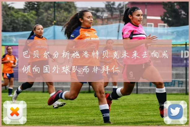 巴贝尔分析施洛特贝克未来去向或倾向国外球队而非拜仁
