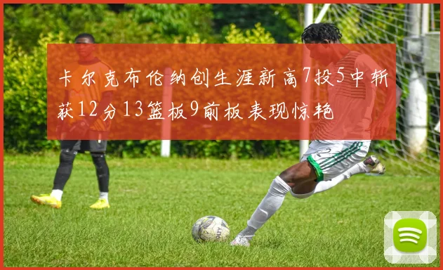 卡尔克布伦纳创生涯新高7投5中斩获12分13篮板9前板表现惊艳