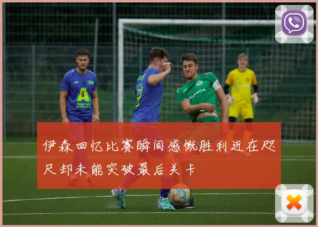 伊森回忆比赛瞬间感慨胜利近在咫尺却未能突破最后关卡