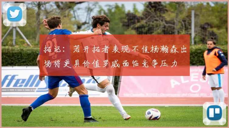 拓记：若开拓者表现不佳杨瀚森出场将更具价值罗威面临竞争压力