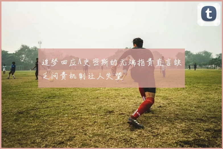 追梦回应A史密斯的无端指责直言缺乏问责机制让人失望