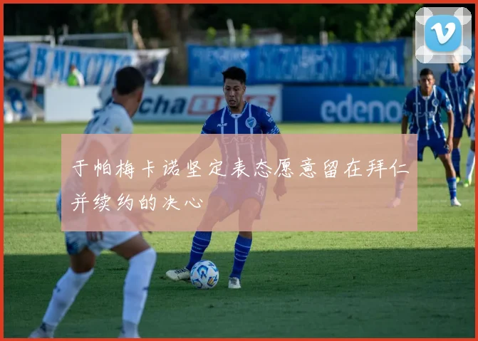 于帕梅卡诺坚定表态愿意留在拜仁并续约的决心