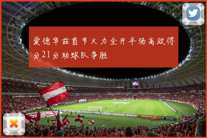 爱德华兹首节火力全开半场高效得分21分助球队争胜