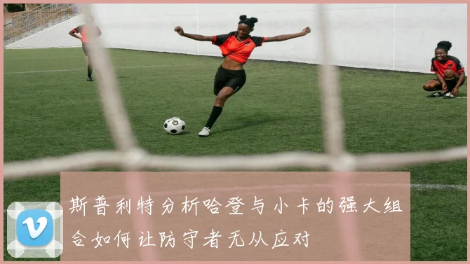 斯普利特分析哈登与小卡的强大组合如何让防守者无从应对