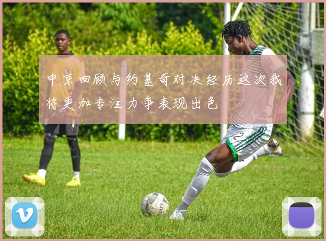 申京回顾与约基奇对决经历这次我将更加专注力争表现出色