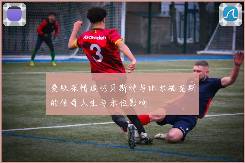 曼联深情追忆贝斯特与比尔福克斯的传奇人生与永恒影响