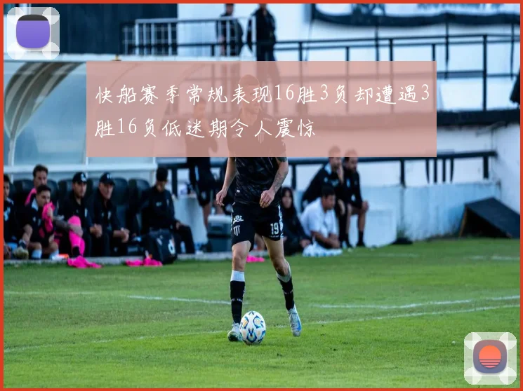 快船赛季常规表现16胜3负却遭遇3胜16负低迷期令人震惊
