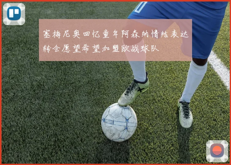 塞梅尼奥回忆童年阿森纳情结表达转会愿望希望加盟欧战球队