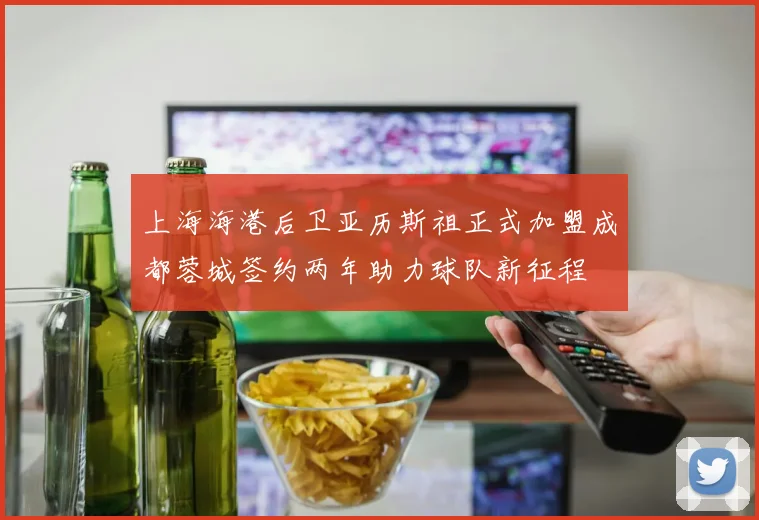 上海海港后卫亚历斯祖正式加盟成都蓉城签约两年助力球队新征程