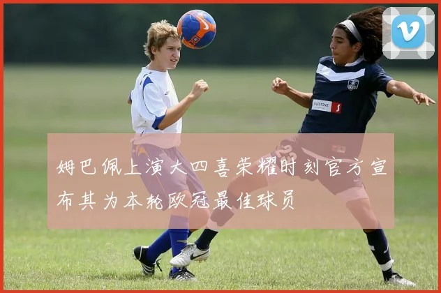 姆巴佩上演大四喜荣耀时刻官方宣布其为本轮欧冠最佳球员