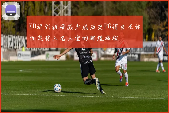 KD迟到祝福威少成历史PG得分王你注定将入名人堂的辉煌旅程