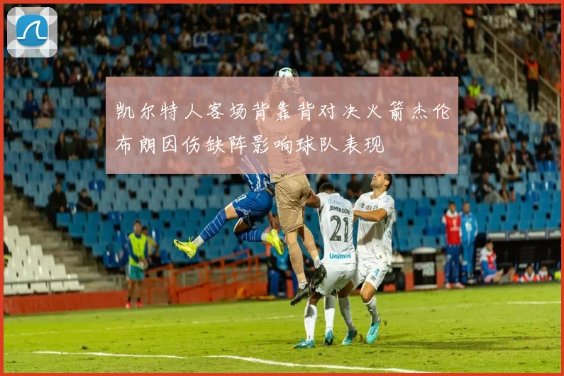 凯尔特人客场背靠背对决火箭杰伦布朗因伤缺阵影响球队表现