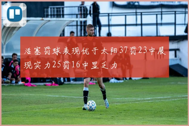 活塞罚球表现优于太阳37罚23中展现实力25罚16中显乏力