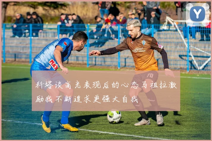科塔谈高光表现后的心态马祖拉激励我不断追求更强大自我