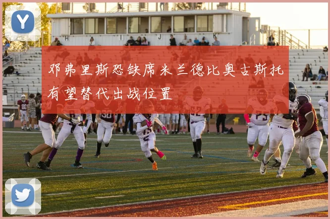 邓弗里斯恐缺席米兰德比奥古斯托有望替代出战位置