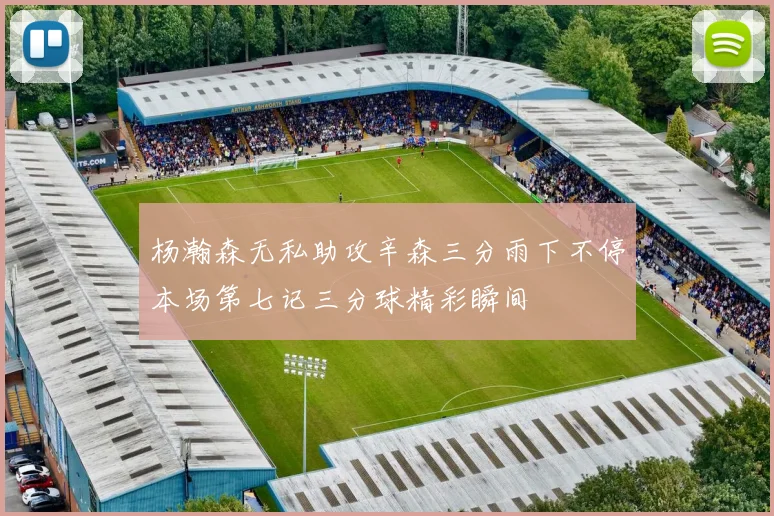 杨瀚森无私助攻辛森三分雨下不停本场第七记三分球精彩瞬间