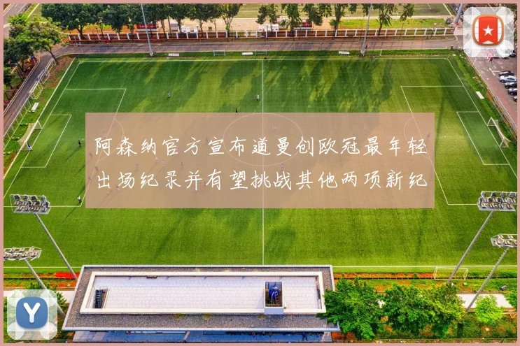 阿森纳官方宣布道曼创欧冠最年轻出场纪录并有望挑战其他两项新纪录