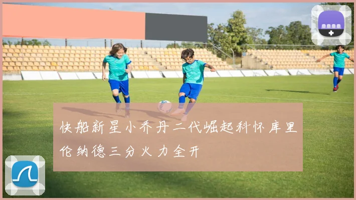 快船新星小乔丹二代崛起科怀库里伦纳德三分火力全开