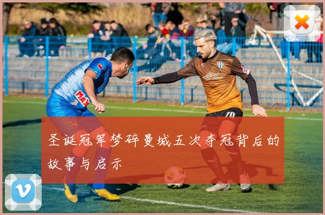 圣诞冠军梦碎曼城五次夺冠背后的故事与启示