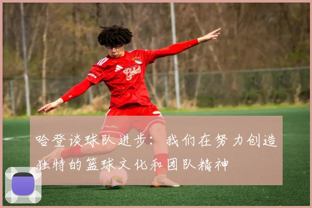 哈登谈球队进步：我们在努力创造独特的篮球文化和团队精神