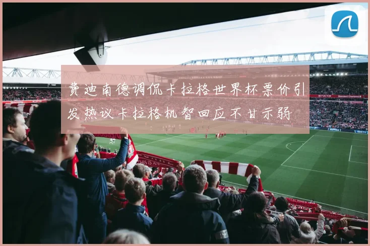 费迪南德调侃卡拉格世界杯票价引发热议卡拉格机智回应不甘示弱