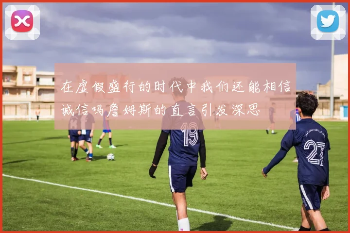 在虚假盛行的时代中我们还能相信诚信吗詹姆斯的直言引发深思