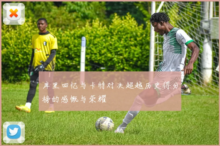库里回忆与卡特对决超越历史得分榜的感慨与荣耀