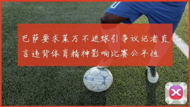 巴萨要求莱万不进球引争议记者直言违背体育精神影响比赛公平性