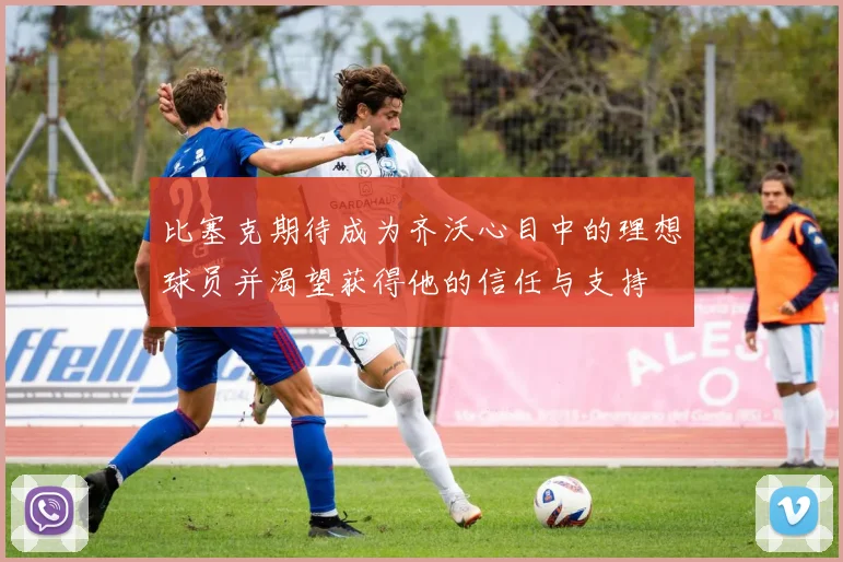 比塞克期待成为齐沃心目中的理想球员并渴望获得他的信任与支持
