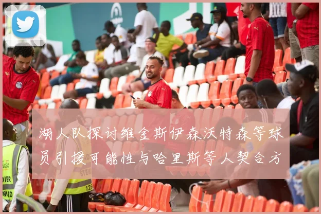 湖人队探讨维金斯伊森沃特森等球员引援可能性与哈里斯等人契合方向