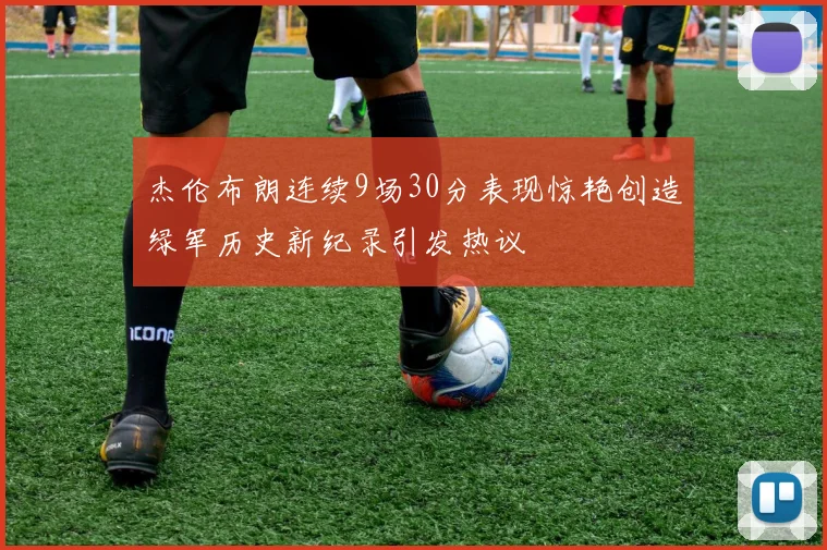 杰伦布朗连续9场30分表现惊艳创造绿军历史新纪录引发热议